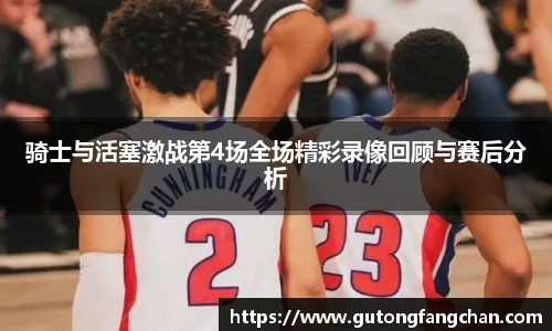 骑士与活塞激战第4场全场精彩录像回顾与赛后分析
